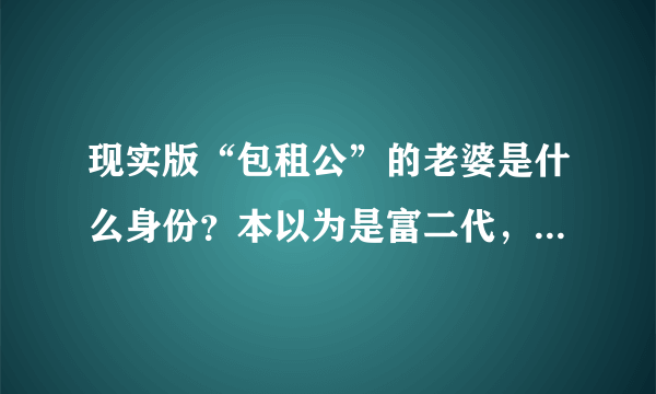 现实版“包租公”的老婆是什么身份？本以为是富二代，谁知是暴发户