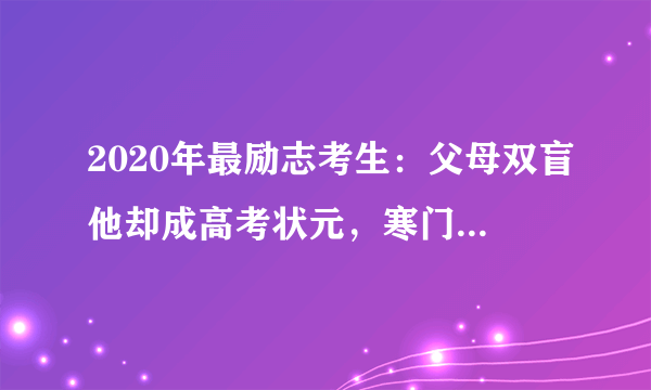 2020年最励志考生：父母双盲他却成高考状元，寒门也能出贵子