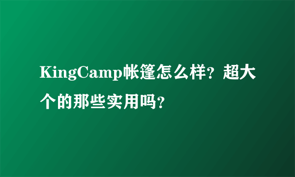 KingCamp帐篷怎么样？超大个的那些实用吗？