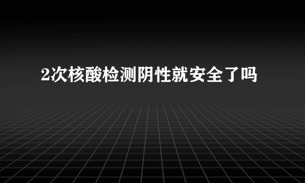 2次核酸检测阴性就安全了吗