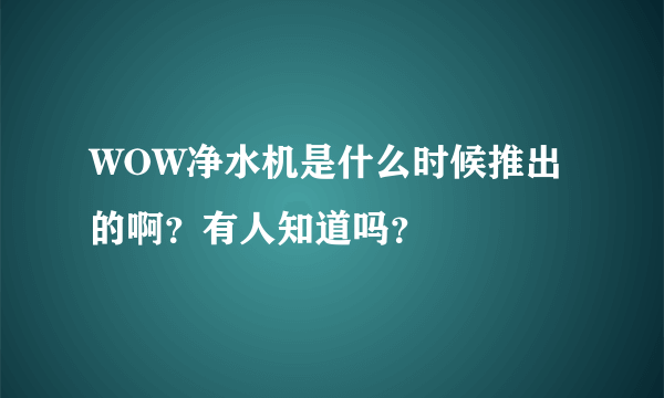 WOW净水机是什么时候推出的啊？有人知道吗？