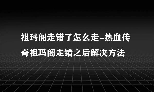 祖玛阁走错了怎么走-热血传奇祖玛阁走错之后解决方法