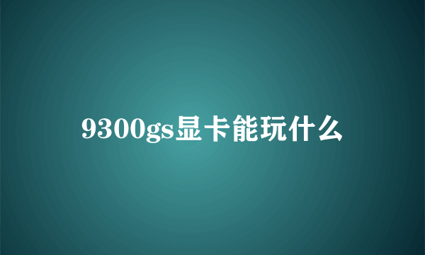 9300gs显卡能玩什么