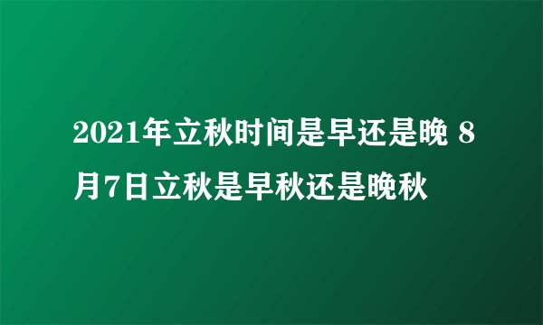 2021年立秋时间是早还是晚 8月7日立秋是早秋还是晚秋