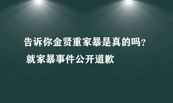 告诉你金贤重家暴是真的吗？ 就家暴事件公开道歉