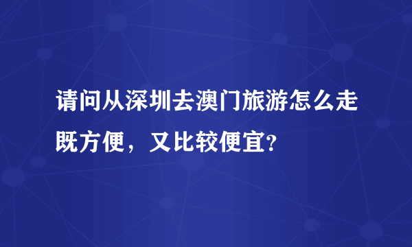 请问从深圳去澳门旅游怎么走既方便，又比较便宜？