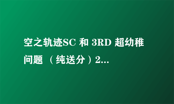 空之轨迹SC 和 3RD 超幼稚问题 （纯送分）20分不要白不要