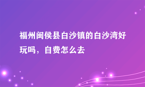 福州闽侯县白沙镇的白沙湾好玩吗，自费怎么去