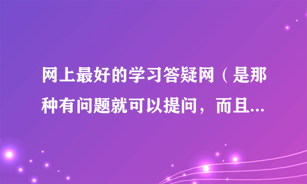 网上最好的学习答疑网（是那种有问题就可以提问，而且会很快帮你解决的，不过夜)