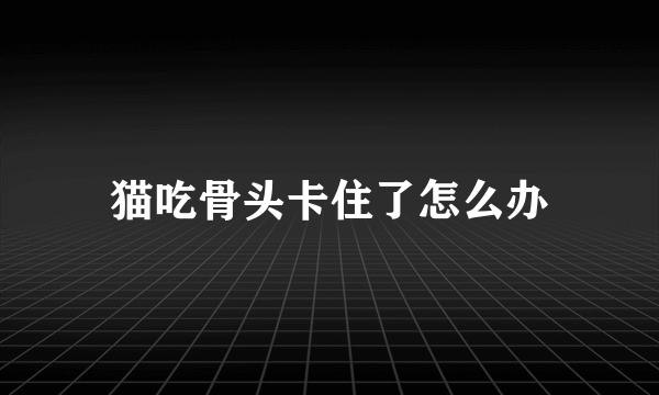 猫吃骨头卡住了怎么办