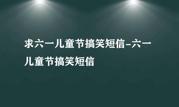 求六一儿童节搞笑短信-六一儿童节搞笑短信