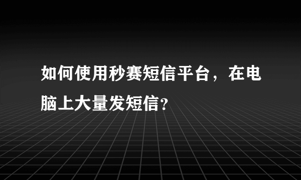 如何使用秒赛短信平台，在电脑上大量发短信？