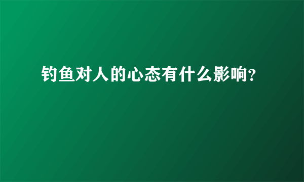 钓鱼对人的心态有什么影响？