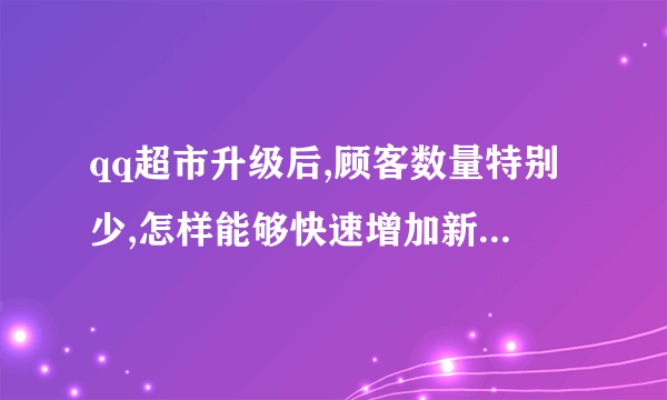 qq超市升级后,顾客数量特别少,怎样能够快速增加新顾客的数量。