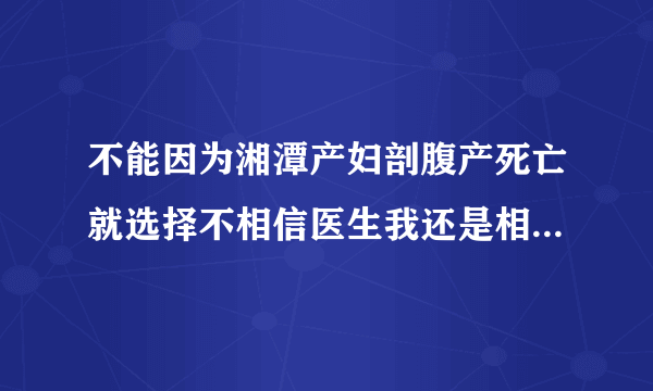 不能因为湘潭产妇剖腹产死亡就选择不相信医生我还是相信大部分的医生都是白衣天使都是治病救人的