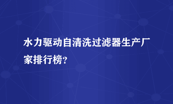 水力驱动自清洗过滤器生产厂家排行榜？