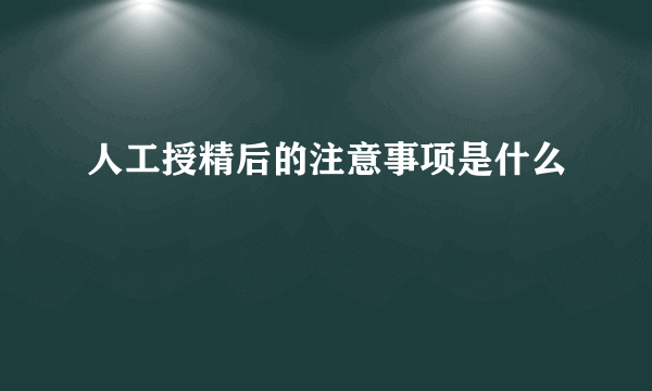 人工授精后的注意事项是什么