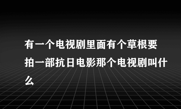 有一个电视剧里面有个草根要拍一部抗日电影那个电视剧叫什么