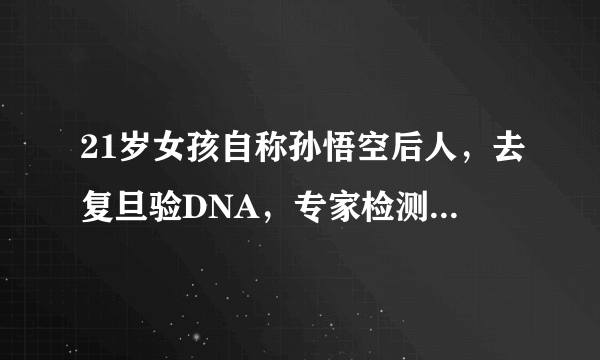 21岁女孩自称孙悟空后人，去复旦验DNA，专家检测结果怎么样？