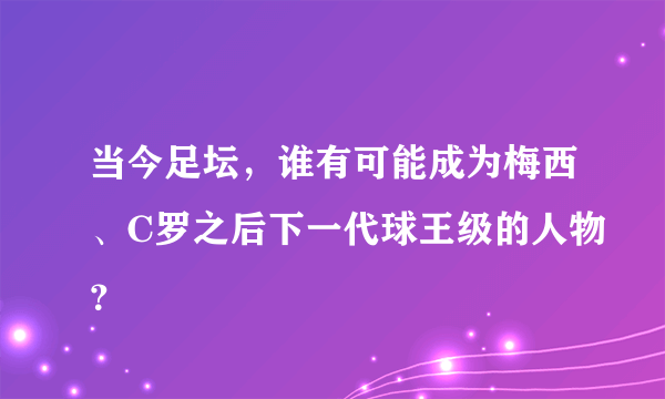 当今足坛，谁有可能成为梅西、C罗之后下一代球王级的人物？