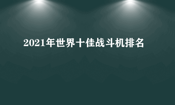 2021年世界十佳战斗机排名