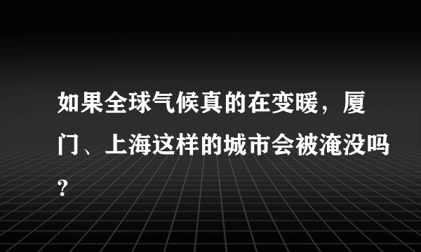 如果全球气候真的在变暖，厦门、上海这样的城市会被淹没吗？