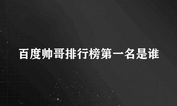 百度帅哥排行榜第一名是谁