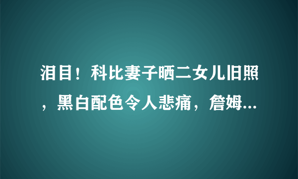 泪目！科比妻子晒二女儿旧照，黑白配色令人悲痛，詹姆斯默默点赞