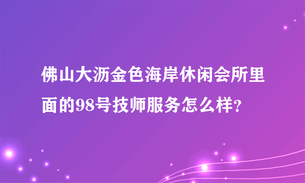 佛山大沥金色海岸休闲会所里面的98号技师服务怎么样？