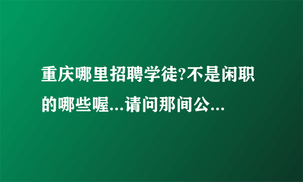 重庆哪里招聘学徒?不是闲职的哪些喔...请问那间公司招聘学徒啊~我好想学啊 没工作1个月了呢?