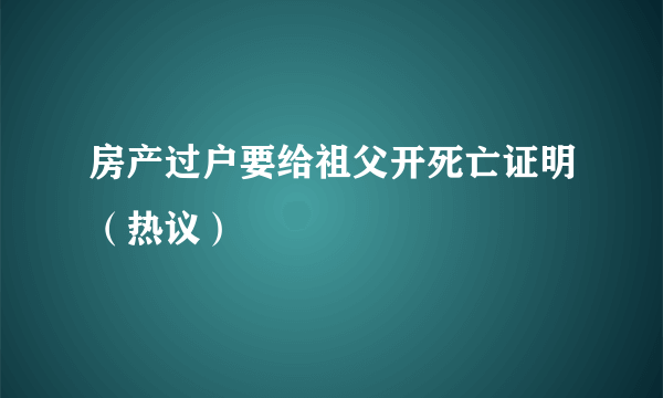 房产过户要给祖父开死亡证明（热议）