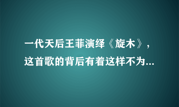 一代天后王菲演绎《旋木》，这首歌的背后有着这样不为人知的故事