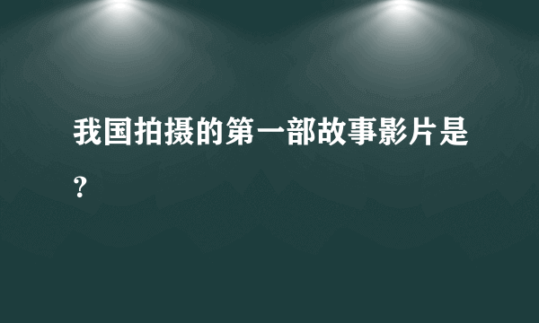 我国拍摄的第一部故事影片是？