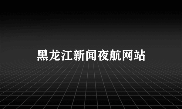 黑龙江新闻夜航网站