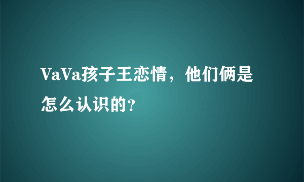 VaVa孩子王恋情，他们俩是怎么认识的？