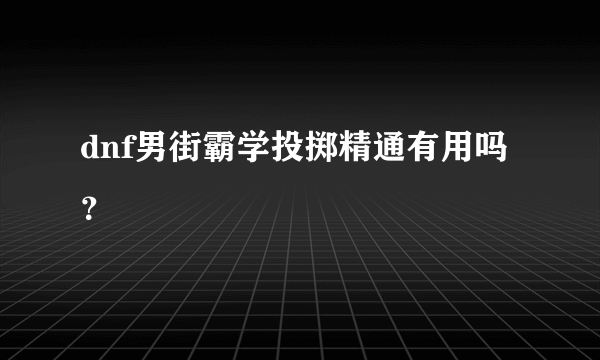 dnf男街霸学投掷精通有用吗？