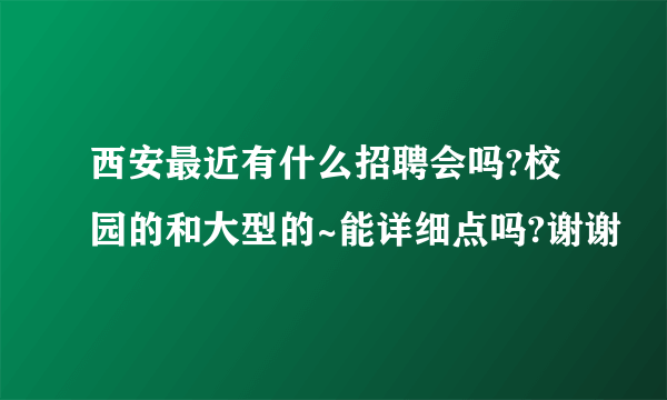 西安最近有什么招聘会吗?校园的和大型的~能详细点吗?谢谢