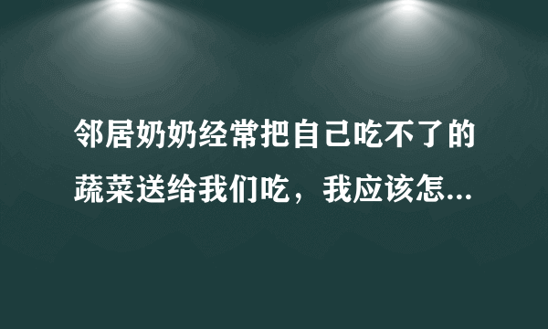 邻居奶奶经常把自己吃不了的蔬菜送给我们吃，我应该怎么拒绝？