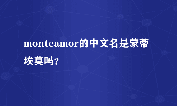 monteamor的中文名是蒙蒂埃莫吗？