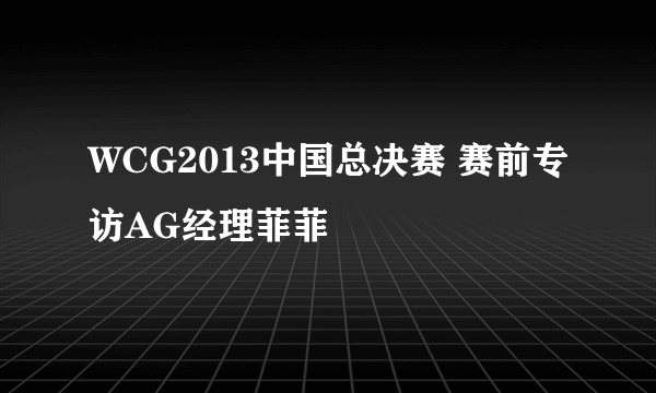 WCG2013中国总决赛 赛前专访AG经理菲菲