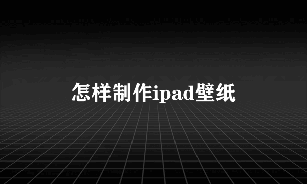 怎样制作ipad壁纸