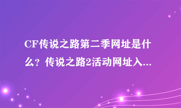 CF传说之路第二季网址是什么？传说之路2活动网址入口[多图]