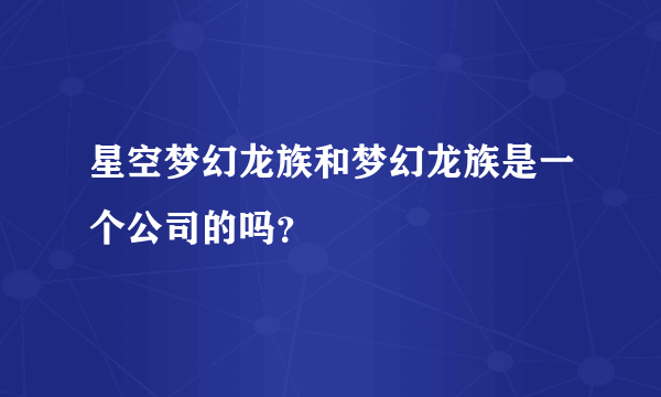 星空梦幻龙族和梦幻龙族是一个公司的吗？