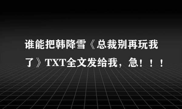 谁能把韩降雪《总裁别再玩我了》TXT全文发给我，急！！！