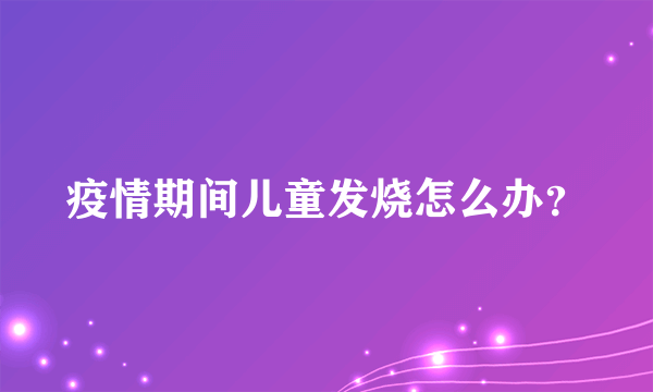 疫情期间儿童发烧怎么办？