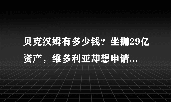 贝克汉姆有多少钱？坐拥29亿资产，维多利亚却想申请175万补助