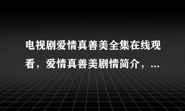 电视剧爱情真善美全集在线观看，爱情真善美剧情简介，主演叫什么？