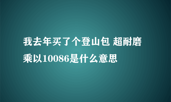 我去年买了个登山包 超耐磨乘以10086是什么意思