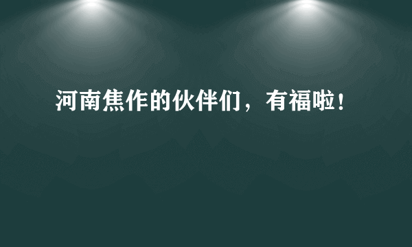 河南焦作的伙伴们，有福啦！