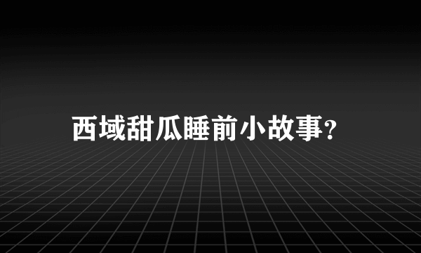 西域甜瓜睡前小故事？